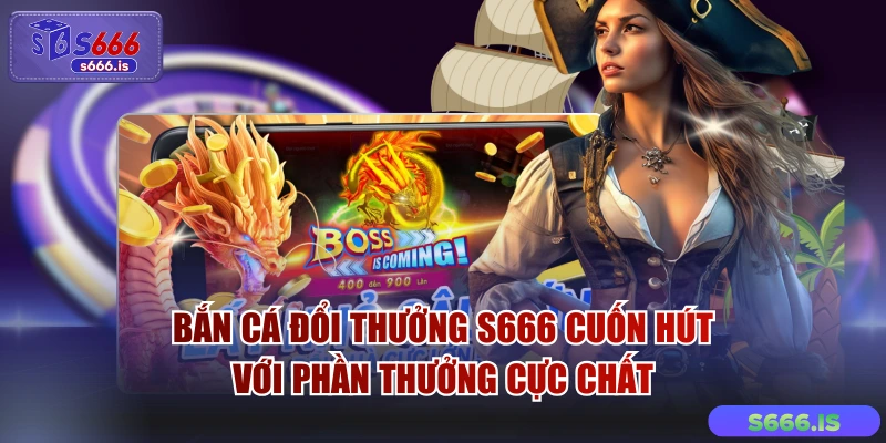Bắn Cá Đổi Thưởng S666 Cuốn Hút Với Phần Thưởng Cực Chất