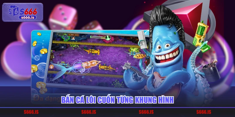 Bắn cá lôi cuốn từng khung hình