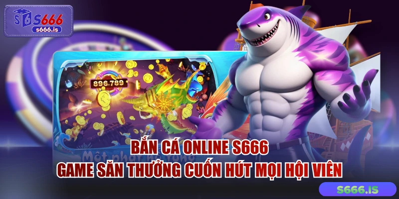 Bắn Cá Online S666 – Game Săn Thưởng Cuốn Hút Mọi Hội Viên