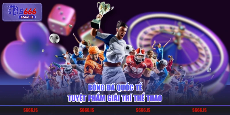 Bóng đá quốc tế - Tuyệt phẩm giải trí thể thao