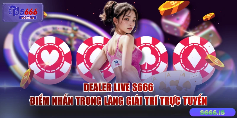 Dealer Live S666 - Điểm Nhấn Trong Làng Giải Trí Trực Tuyến