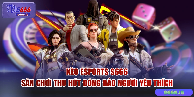 Kèo Esports S666 - Sân Chơi Thu Hút Đông Đảo Người Yêu Thích