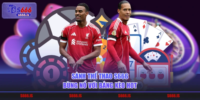 Sảnh thể thao S666 bùng nổ với bảng kèo hot
