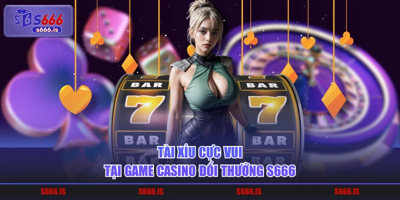 Tài xỉu cực vui tại game casino đổi thưởng S666