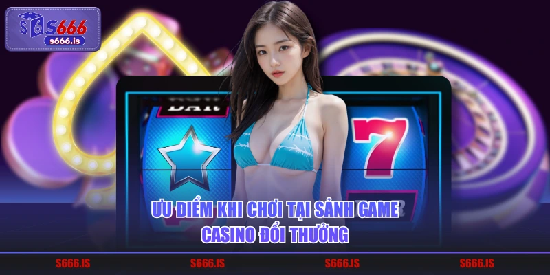 Ưu điểm khi chơi tại sảnh game casino đổi thưởng